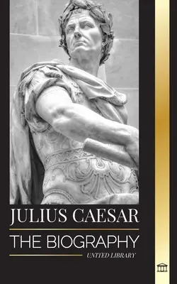 Jules César : La biographie, la vie et la mort d'un colosse romain, la guerre des Gaules, la politique et la dictature - Julius Caesar: The biography, life and death of a Roman colossus, Gallic wars, politics and dictatorship