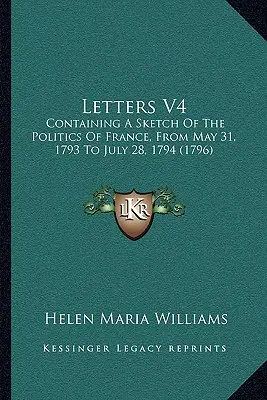 Lettres V4 : Contenant une esquisse de la politique de la France, du 31 mai 1793 au 28 juillet 1794 - Letters V4: Containing A Sketch Of The Politics Of France, From May 31, 1793 To July 28, 1794