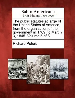 Les statuts publics des États-Unis d'Amérique, depuis l'organisation du gouvernement en 1789 jusqu'au 3 mars 1845. Volume 5 de 8 - The public statutes at large of the United States of America, from the organization of the government in 1789, to March 3, 1845. Volume 5 of 8