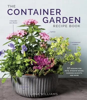 Le livre de recettes du jardin en bacs : 57 modèles de pots, jardinières, paniers suspendus, etc. - The Container Garden Recipe Book: 57 Designs for Pots, Window Boxes, Hanging Baskets, and More