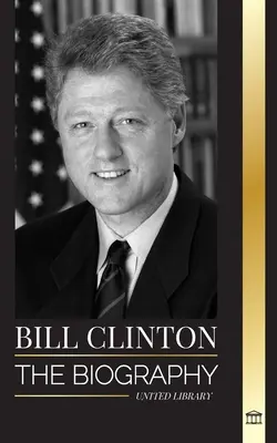 Bill Clinton : La biographie et la vie du 42e président des États-Unis, le capitalisme, les attentes et les scandales - Bill Clinton: The biography and life of the 42nd president of the United States, capitalism, expectations and scandals