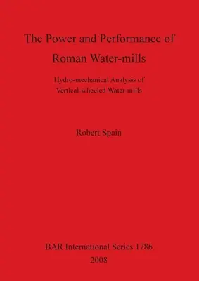 La puissance et la performance des moulins à eau romains : Analyse hydromécanique des moulins à eau à roues verticales - The Power and Performance of Roman Water-mills: Hydro-mechanical Analysis of Vertical-wheeled Water-mills
