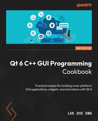 Qt 6 C++ GUI Programming Cookbook - Troisième édition : Recettes pratiques pour la création d'applications, de widgets et d'animations GUI multiplateformes avec Qt 6 - Qt 6 C++ GUI Programming Cookbook - Third Edition: Practical recipes for building cross-platform GUI applications, widgets, and animations with Qt 6