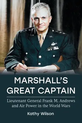 Le grand capitaine de Marshall : Le lieutenant général Frank M. Andrews et la puissance aérienne pendant les guerres mondiales - Marshall's Great Captain: Lieutenant General Frank M. Andrews and Air Power in the World Wars