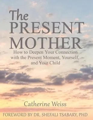 La mère présente : Comment approfondir votre connexion avec le moment présent, vous-même et votre enfant - The Present Mother: How to Deepen Your Connection With the Present Moment, Yourself and Your Child