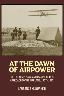 À l'aube de la puissance aérienne : l'approche de l'avion par l'armée, la marine et le corps des marines américains 1907-1917 - At the Dawn of Airpower: The U.S. Army Navy and Marine Corps' Approach to the Airplane 1907-1917