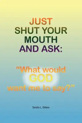 Fermez votre bouche et demandez : Qu'est-ce que DIEU voudrait que je dise ?« ». - Just Shut Your Mouth and Ask: What would GOD want me to say?