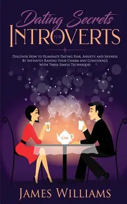 Rencontres : Les secrets des introvertis - Comment éliminer la peur des rendez-vous, l'anxiété et la timidité en augmentant instantanément votre charme et votre confiance. - Dating: Secrets for Introverts - How to Eliminate Dating Fear, Anxiety and Shyness by Instantly Raising Your Charm and Confide