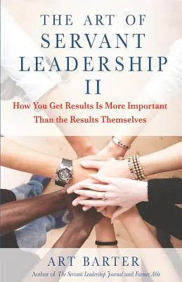 L'art du Servant Leadership II : La manière dont vous obtenez des résultats est plus importante que les résultats eux-mêmes - The Art of Servant Leadership II: How You Get Results Is More Important Than the Results Themselves