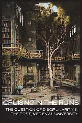 La croisière dans les ruines : la question de la disciplinarité dans l'université post-médiévale - cruising in the ruins: the question of disciplinarity in the post/medieval university