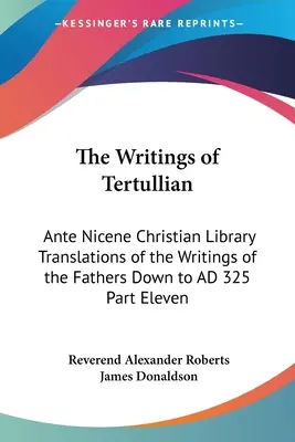 Les écrits de Tertullien : Bibliothèque chrétienne anté-nicéenne Traductions des écrits des Pères jusqu'en 325 après J.-C. Onzième partie - The Writings of Tertullian: Ante Nicene Christian Library Translations of the Writings of the Fathers Down to AD 325 Part Eleven
