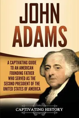 John Adams : Un guide captivant sur un père fondateur américain qui fut le deuxième président des États-Unis d'Amérique - John Adams: A Captivating Guide to an American Founding Father Who Served as the Second President of the United States of America