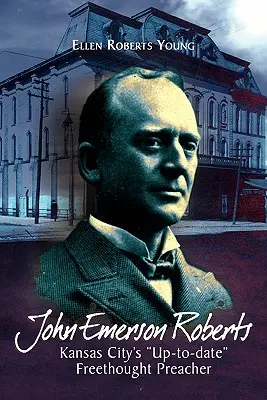 John Emerson Roberts : Le prédicateur libre penseur le plus moderne de Kansas City - John Emerson Roberts: Kansas City's ''Up-To-Date'' Freethought Preacher