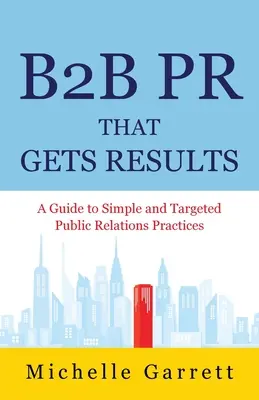 Des relations publiques B2B qui donnent des résultats : Un guide pour des pratiques de relations publiques simples et ciblées. - B2B PR That Gets Results: A Guide to Simple and Targeted Public Relations Practices.