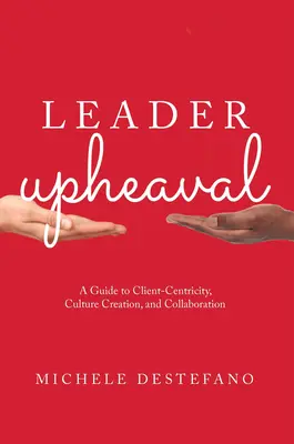 Leader Upheaval : Un guide pour le centrage sur le client, la création d'une culture et la collaboration - Leader Upheaval: A Guide to Client-Centricity, Culture Creation, and Collaboration