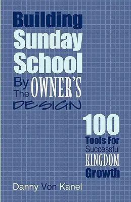 Construire une école du dimanche selon les plans du propriétaire : 100 outils pour une croissance réussie du royaume - Building Sunday School by the Owner's Design: 100 Tools for Successful Kingdom Growth