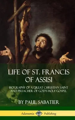 La vie de saint François d'Assise : Biographie d'un grand saint chrétien et prédicateur du saint Évangile de Dieu - Life of St. Francis of Assisi: Biography of a Great Christian Saint and Preacher of God's Holy Gospel
