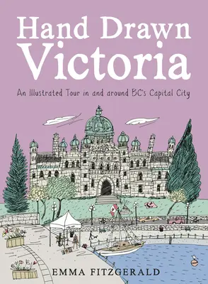 Victoria dessinée à la main : Une visite illustrée dans et autour de la capitale de la Colombie-Britannique - Hand Drawn Victoria: An Illustrated Tour in and Around Bc's Capital City