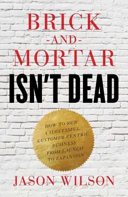 Brick-and-Mortar Isn't Dead : How to Run a Successful Customer-Centric Business from Launch to Expansion (La brique et le mortier ne sont pas morts : comment gérer avec succès une entreprise centrée sur le client, du lancement à l'expansion) - Brick-and-Mortar Isn't Dead: How to Run a Successful Customer-Centric Business from Launch to Expansion