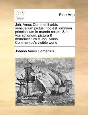 Joh. Amos Commenii Orbis Sensualium Pictus : Hoc Est, Omnium Principalium in Mundo Rerum, & in Vita Actionum, Pictura & Nomenclatura = Joh. Amos Commen - Joh. Amos Commenii Orbis Sensualium Pictus: Hoc Est, Omnium Principalium in Mundo Rerum, & in Vita Actionum, Pictura & Nomenclatura = Joh. Amos Commen