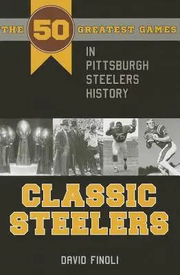 Les Steelers classiques : Les 50 plus grands matchs de l'histoire des Pittsburgh Steelers - Classic Steelers: The 50 Greatest Games in Pittsburgh Steelers History