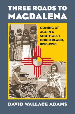 Trois routes vers Magdalena : le passage à l'âge adulte dans une région frontalière du sud-ouest, 1890-1990 - Three Roads to Magdalena: Coming of Age in a Southwest Borderland, 1890-1990