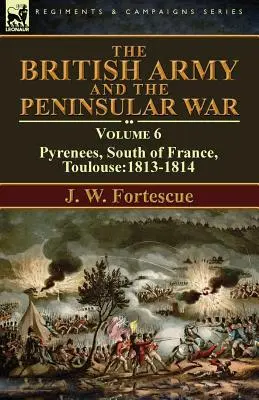 L'armée britannique et la guerre péninsulaire : Volume 6 - Pyrénées, Sud de la France, Toulouse : 1813-1814 - The British Army and the Peninsular War: Volume 6-Pyrenees, South of France, Toulouse:1813-1814