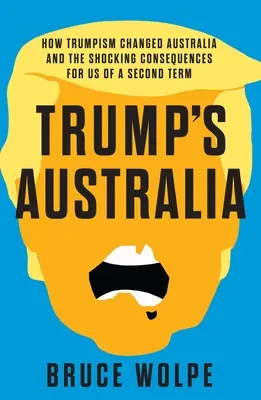 L'Australie de Trump : Comment le trumpisme a changé l'Australie et les conséquences choquantes pour nous d'un second mandat - Trump's Australia: How Trumpism Changed Australia and the Shocking Consequences for Us of a Second Term