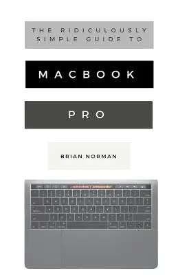 Le guide ridiculement simple du MacBook Pro avec Touch Bar : Un guide pratique pour démarrer avec la nouvelle génération de MacBook Pro et MacOS Mo - The Ridiculously Simple Guide to MacBook Pro With Touch Bar: A Practical Guide to Getting Started With the Next Generation of MacBook Pro and MacOS Mo