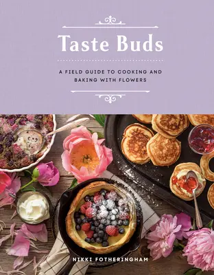 Les papilles gustatives : Un guide de terrain pour la cuisine et la pâtisserie à base de fleurs - Taste Buds: A Field Guide to Cooking and Baking with Flowers