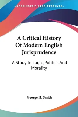 Une histoire critique de la jurisprudence anglaise moderne : Une étude de la logique, de la politique et de la morale - A Critical History Of Modern English Jurisprudence: A Study In Logic, Politics And Morality