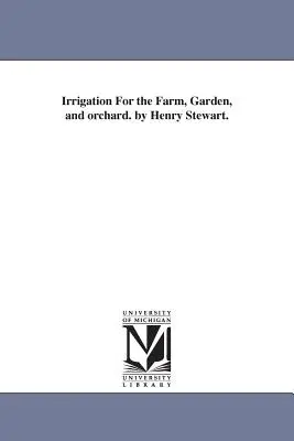 Irrigation For the Farm, Garden, and orchard. par Henry Stewart. - Irrigation For the Farm, Garden, and orchard. by Henry Stewart.