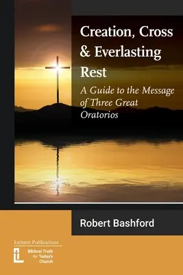 Création, croix et repos éternel : Un guide du message de trois grands oratorios - Creation, Cross and Everlasting Rest: A Guide to the Message of Three Great Oratorios