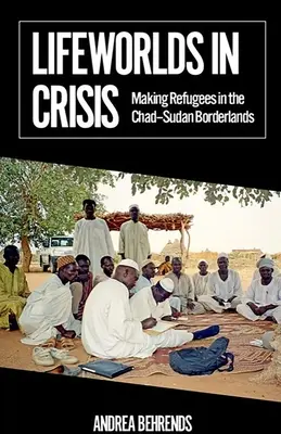 Mondes de vie en crise : La fabrication de réfugiés dans les zones frontalières entre le Tchad et le Soudan - Lifeworlds in Crisis: Making Refugees in the Chad-Sudan Borderlands
