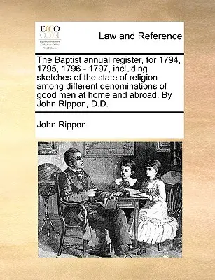 Le registre annuel baptiste, pour 1794, 1795, 1796 - 1797, comprenant des croquis de l'état de la religion parmi les différentes dénominations d'hommes de bien à la maison - The Baptist annual register, for 1794, 1795, 1796 - 1797, including sketches of the state of religion among different denominations of good men at hom