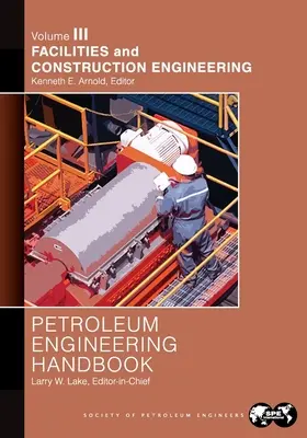 Petroleum Engineering Handbook Volume III : Facilities and Construction Engineering (en anglais) - Petroleum Engineering Handbook Volume III: Facilities and Construction Engineering