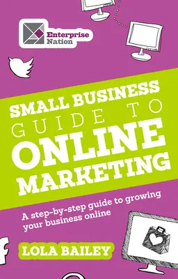 Le guide du marketing en ligne pour les petites entreprises : Un guide pas à pas pour développer votre activité en ligne - The Small Business Guide to Online Marketing: A Step-By-Step Guide to Growing Your Business Online