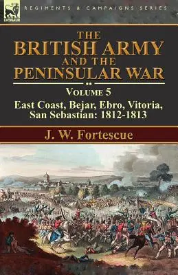 L'armée britannique et la guerre péninsulaire : Volume 5-Côte Est, Bejar, Ebro, Vitoria, San Sebastian : 1812-1813 - The British Army and the Peninsular War: Volume 5-East Coast, Bejar, Ebro, Vitoria, San Sebastian: 1812-1813