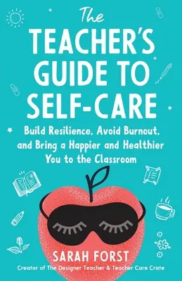 The Teacher's Guide to Self-Care : Build Resilience, Avoid Burnout, and Bring a Happier and Healthier You to the Classroom - The Teacher's Guide to Self-Care: Build Resilience, Avoid Burnout, and Bring a Happier and Healthier You to the Classroom