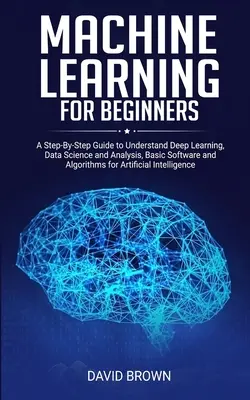 L'apprentissage automatique pour les débutants : Un guide pas à pas pour comprendre l'apprentissage profond, la science des données et l'analyse, les logiciels de base et les algorithmes pour l'apprentissage artificiel. - Machine Learning for Beginners: A Step-By-Step Guide to Understand Deep Learning, Data Science and Analysis, Basic Software and Algorithms for Artific