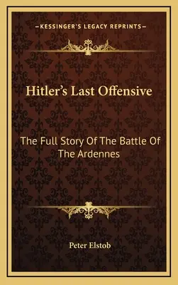 La dernière offensive d'Hitler : L'histoire complète de la bataille des Ardennes - Hitler's Last Offensive: The Full Story Of The Battle Of The Ardennes