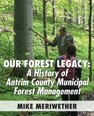 Notre héritage forestier : Une histoire de la gestion des forêts municipales du comté d'Antrim - Our Forest Legacy: A History of Antrim County Municipal Forest Management
