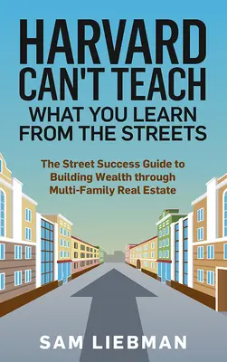 Harvard ne peut enseigner ce que l'on apprend dans la rue : The Street Success Guide to Building Wealth Through Multi-Family Real Estate (Le guide de la réussite dans la rue pour créer de la richesse grâce à l'immobilier multifamilial) - Harvard Can't Teach What You Learn from the Streets: The Street Success Guide to Building Wealth Through Multi-Family Real Estate