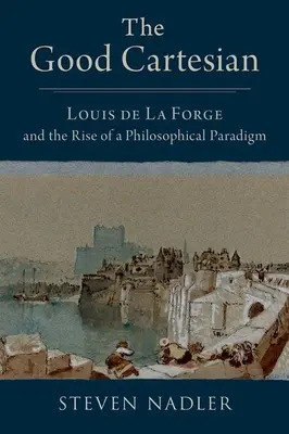 Le bon cartésien : Louis de la Forge et l'émergence d'un paradigme philosophique - The Good Cartesian: Louis de la Forge and the Rise of a Philosophical Paradigm