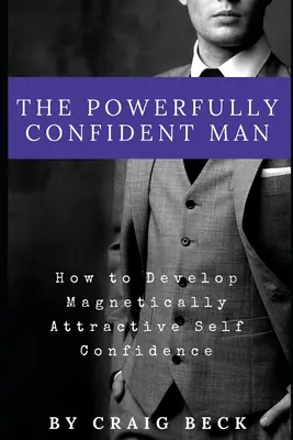 L'homme puissamment confiant : comment développer une confiance en soi magnétiquement attirante - The Powerfully Confident Man: How to Develop Magnetically Attractive Self Confidence