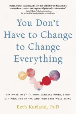 Vous n'avez pas besoin de changer pour tout changer : Six façons de changer de point de vue, d'arrêter de rechercher le bonheur et de trouver le vrai bien-être - You Don't Have to Change to Change Everything: Six Ways to Shift Your Vantage Point, Stop Striving for Happy, and Find True Well-Being