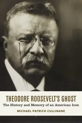 Le fantôme de Theodore Roosevelt : l'histoire et la mémoire d'une icône américaine - Theodore Roosevelt's Ghost: The History and Memory of an American Icon