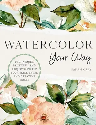 L'aquarelle à votre façon : Techniques, palettes et projets adaptés à votre niveau de compétence et à vos objectifs créatifs - Watercolor Your Way: Techniques, Palettes, and Projects to Fit Your Skill Level and Creative Goals