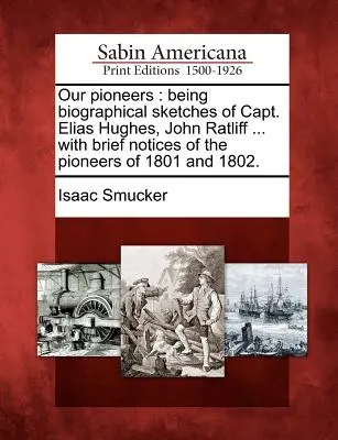 Nos pionniers : Les croquis biographiques du capitaine Elias Hughes, de John Ratliff ... avec de brèves notices sur les pionniers de 1801 et 180 - Our Pioneers: Being Biographical Sketches of Capt. Elias Hughes, John Ratliff ... with Brief Notices of the Pioneers of 1801 and 180