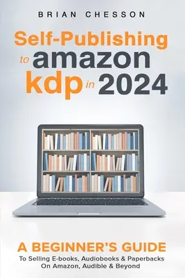 L'auto-édition sur Amazon KDP en 2024 - Guide du débutant pour vendre des livres électroniques, des livres audio et des livres de poche sur Amazon, Audible et au-delà - Self-Publishing to Amazon KDP in 2024 - A Beginner's Guide to Selling E-Books, Audiobooks & Paperbacks on Amazon, Audible & Beyond